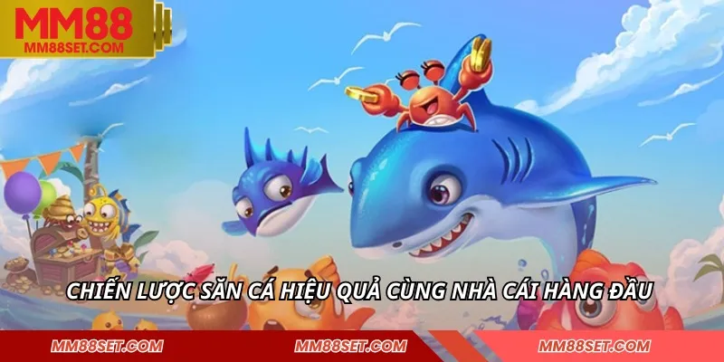 Chiến lược săn cá hiệu quả cùng nhà cái hàng đầu