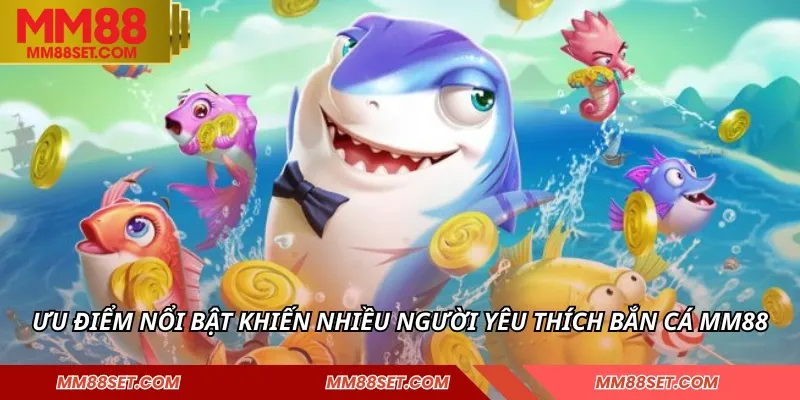 Ưu điểm nổi bật khiến nhiều người yêu thích bắn cá MM88